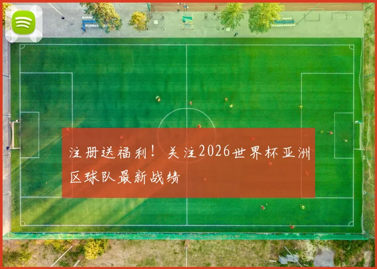 注册送福利！关注2026世界杯亚洲区球队最新战绩