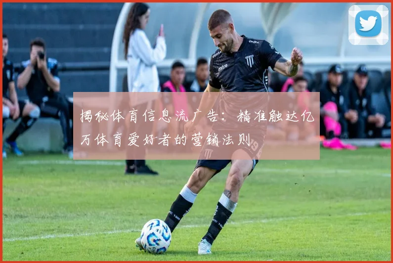 揭秘体育信息流广告：精准触达亿万体育爱好者的营销法则