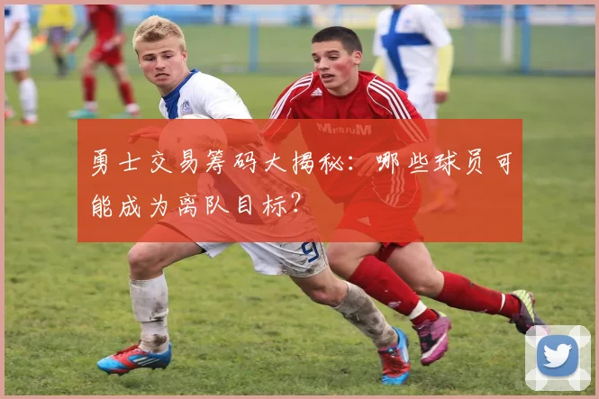 勇士交易筹码大揭秘：哪些球员可能成为离队目标？