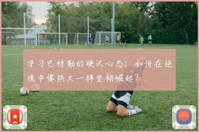 学习巴特勒的硬汉心态：如何在逆境中像热火一样坚韧崛起？