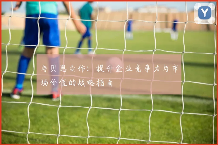 与贝恩合作：提升企业竞争力与市场价值的战略指南