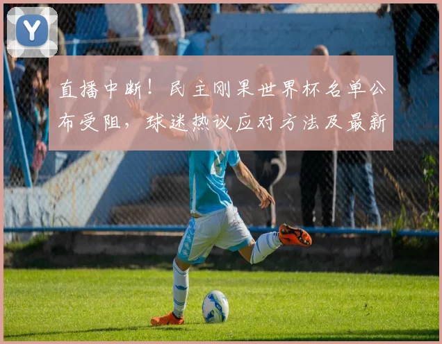 直播中断！民主刚果世界杯名单公布受阻，球迷热议应对方法及最新进展