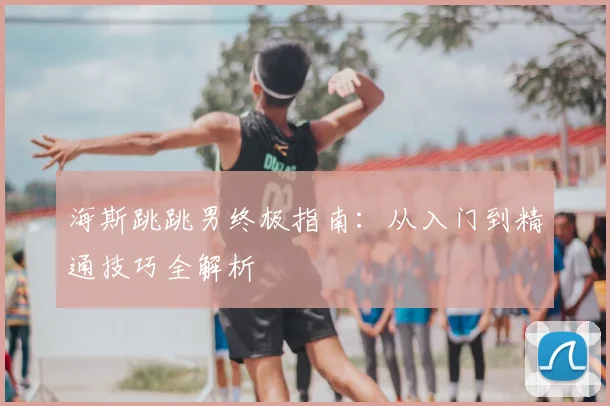 海斯跳跳男终极指南：从入门到精通技巧全解析
