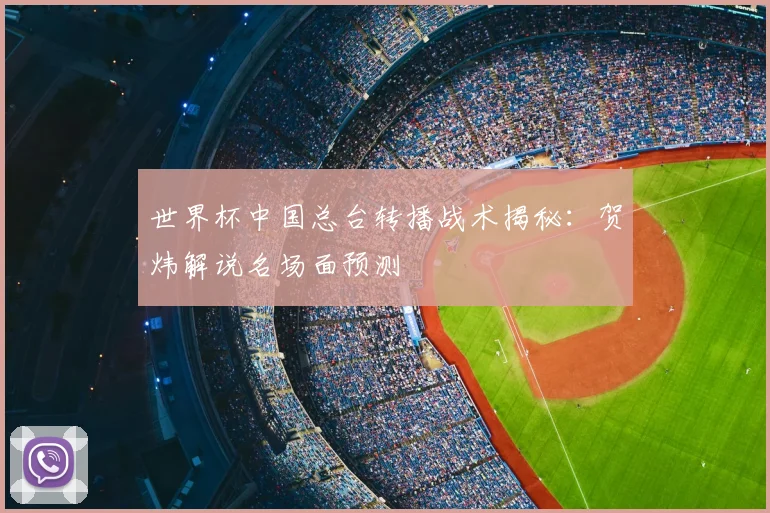 世界杯中国总台转播战术揭秘:贺炜解说名场面预测