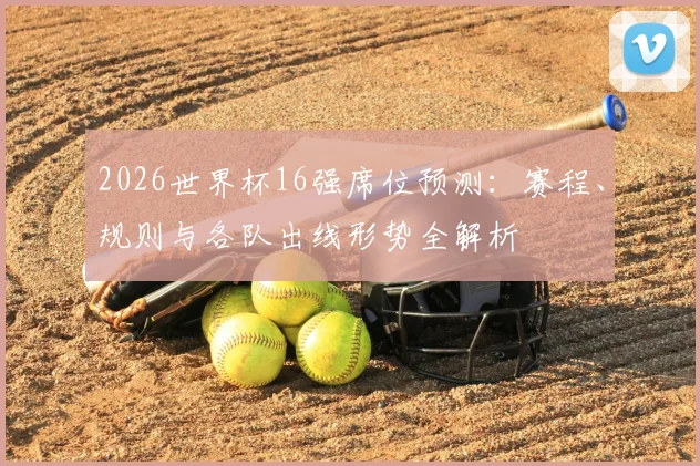 2026世界杯16强席位预测：赛程、规则与各队出线形势全解析