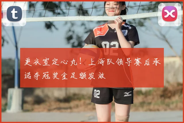 更衣室定心丸！上海队领导赛后承诺夺冠奖金足额发放