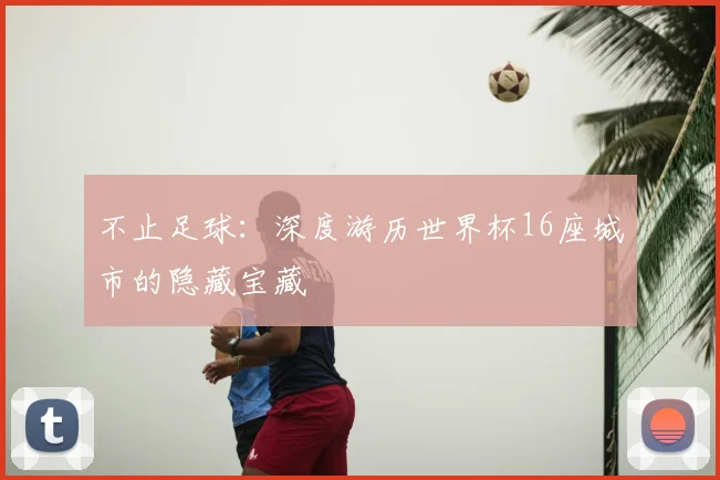不止足球：深度游历世界杯16座城市的隐藏宝藏