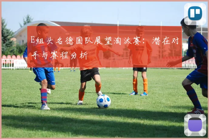 E组头名德国队展望淘汰赛：潜在对手与赛程分析