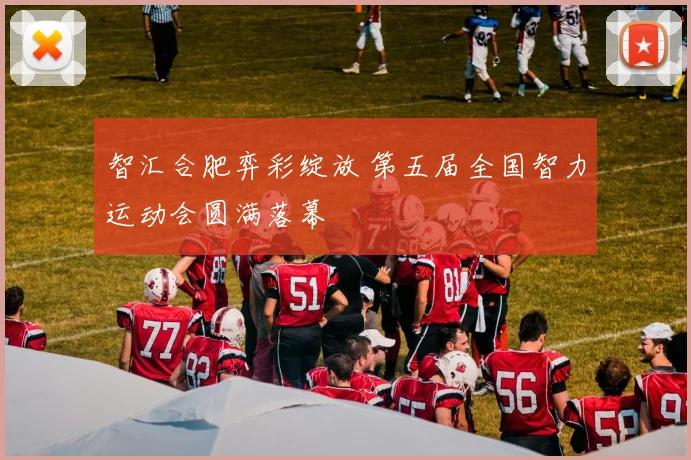 智汇合肥弈彩绽放 第五届全国智力运动会圆满落幕