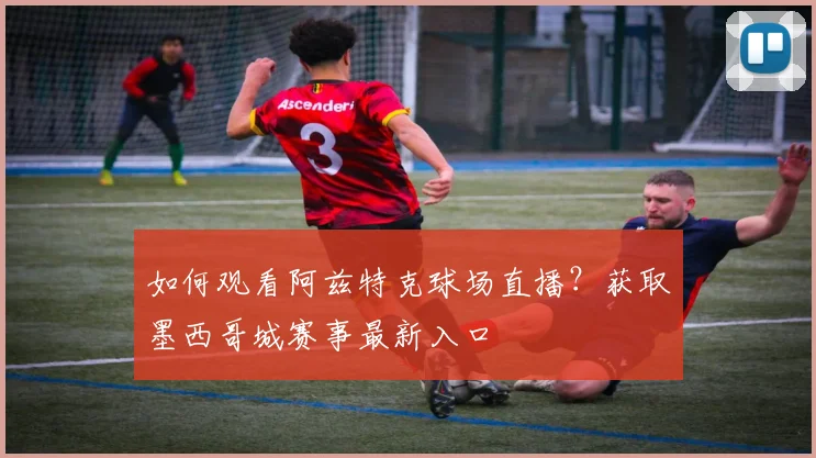 如何观看阿兹特克球场直播？获取墨西哥城赛事最新入口