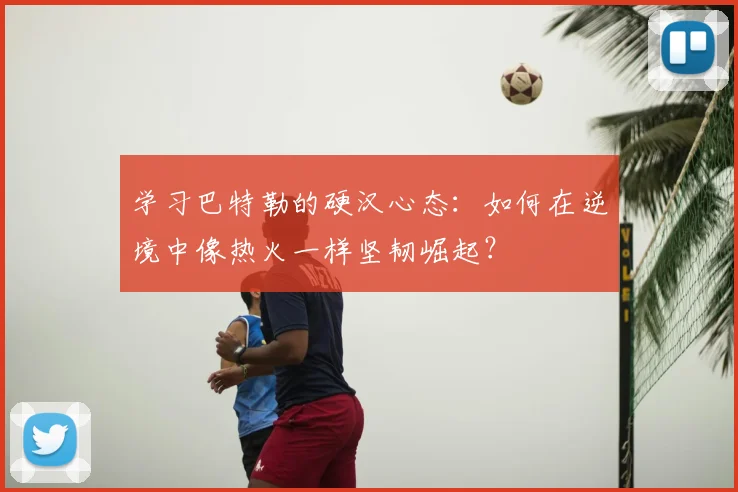 学习巴特勒的硬汉心态：如何在逆境中像热火一样坚韧崛起？