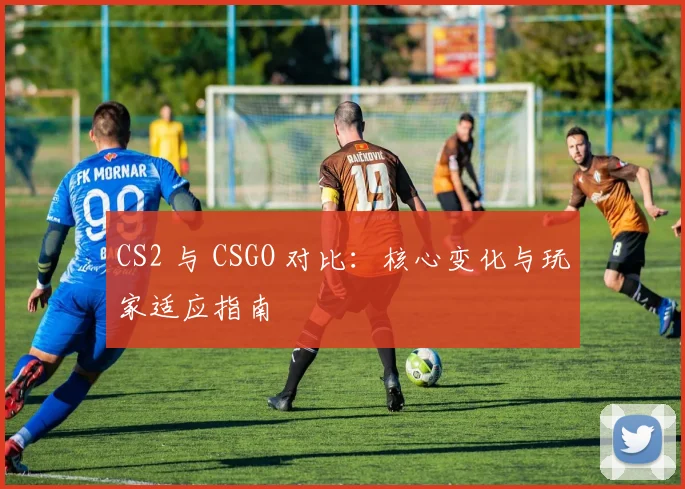 CS2 与 CSGO 对比：核心变化与玩家适应指南
