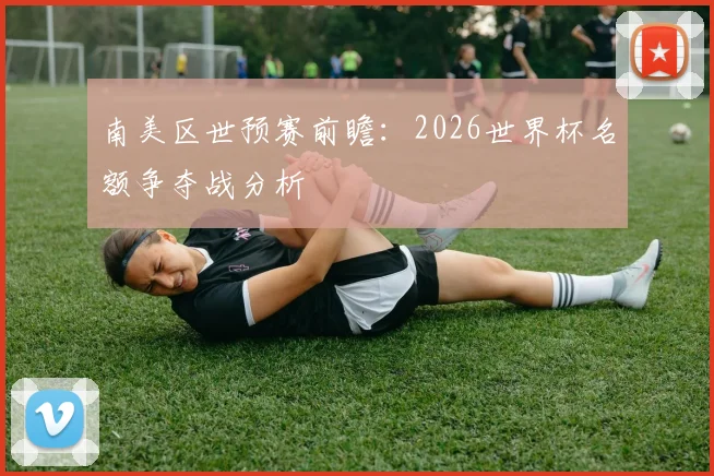 南美区世预赛前瞻：2026世界杯名额争夺战分析