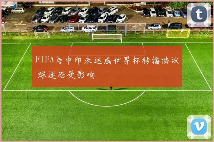 FIFA与中印未达成世界杯转播协议 球迷恐受影响