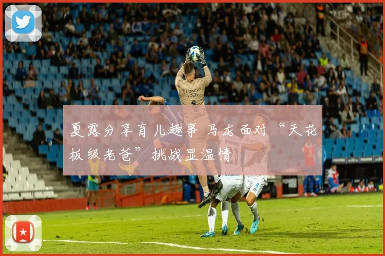 夏露分享育儿趣事 马龙面对“天花板级老爸”挑战显温情