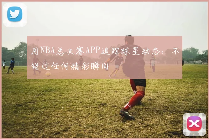 用NBA总决赛APP追踪球星动态，不错过任何精彩瞬间