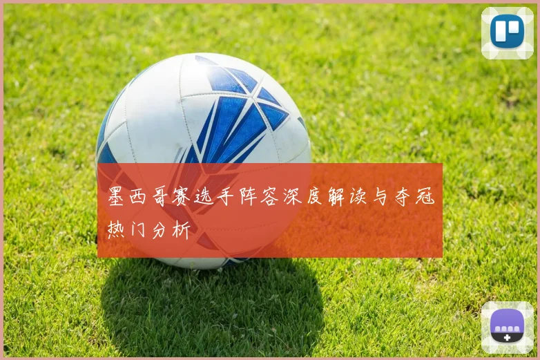 墨西哥赛选手阵容深度解读与夺冠热门分析