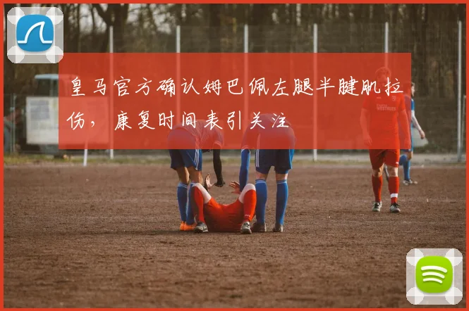 皇马官方确认姆巴佩左腿半腱肌拉伤，康复时间表引关注