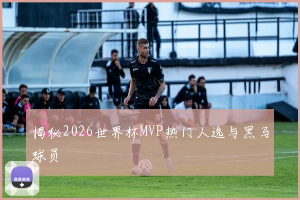 揭秘2026世界杯MVP热门人选与黑马球员
