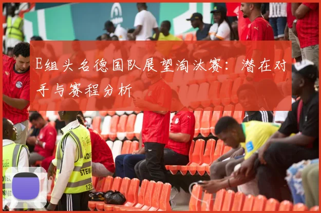 E组头名德国队展望淘汰赛:潜在对手与赛程分析