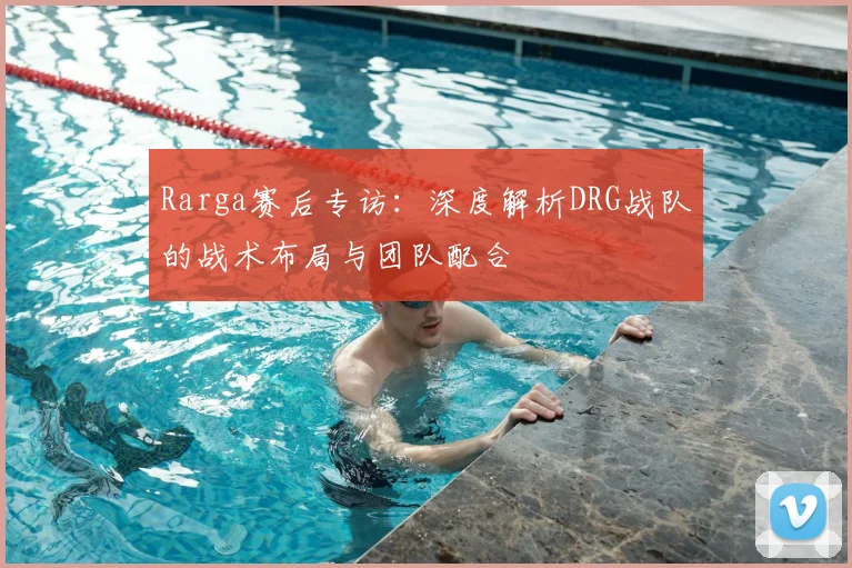 Rarga赛后专访:深度解析DRG战队的战术布局与团队配合