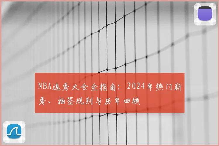 NBA选秀大会全指南：2024年热门新秀、抽签规则与历年回顾