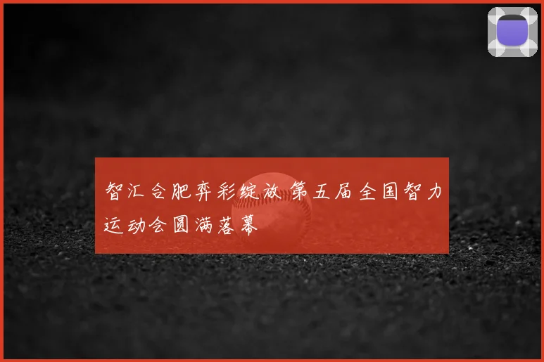 智汇合肥弈彩绽放 第五届全国智力运动会圆满落幕