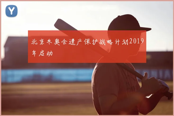 北京冬奥会遗产保护战略计划2019年启动