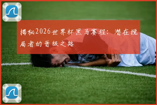 揭秘2026世界杯黑马赛程：潜在搅局者的晋级之路