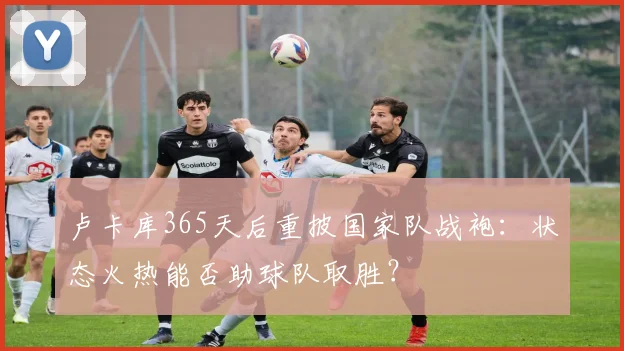 卢卡库365天后重披国家队战袍：状态火热能否助球队取胜？