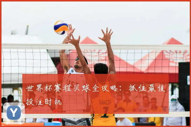 世界杯赛程买球全攻略：抓住最佳投注时机