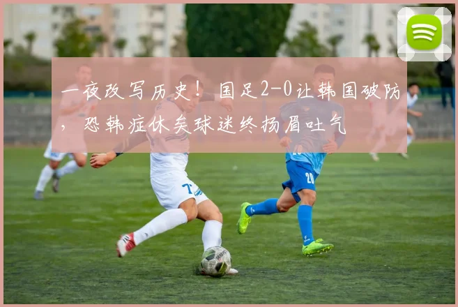 一夜改写历史！国足2-0让韩国破防，恐韩症休矣球迷终扬眉吐气